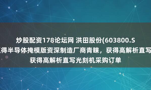 炒股配资178论坛网 洪田股份(603800.SH)：洪镭光学赢得半导体掩模版资深制造厂商青睐，获得高解析直写光刻机采购订单