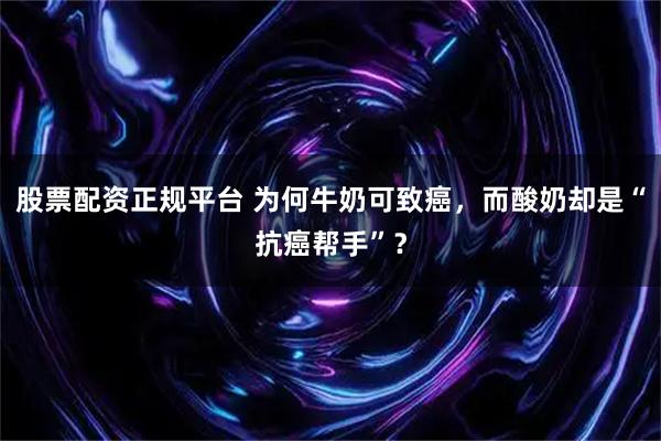股票配资正规平台 为何牛奶可致癌，而酸奶却是“抗癌帮手”？