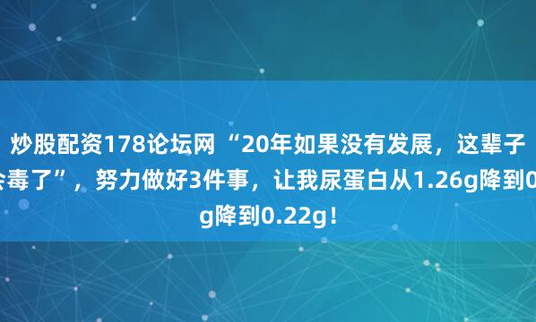 炒股配资178论坛网 “20年如果没有发展，这辈子就不会毒了”，努力做好3件事，让我尿蛋白从1.26g降到0.22g！