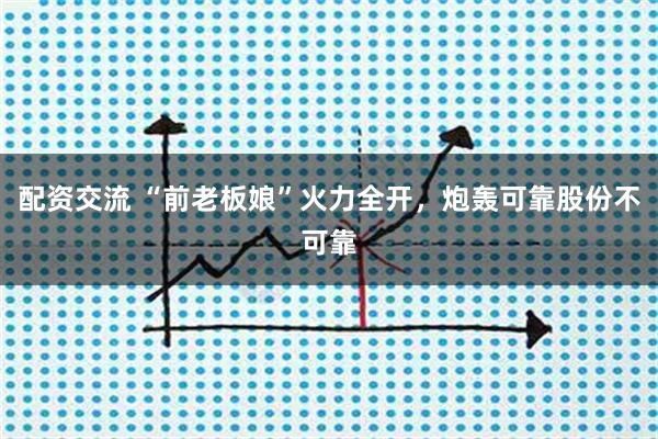 配资交流 “前老板娘”火力全开，炮轰可靠股份不可靠