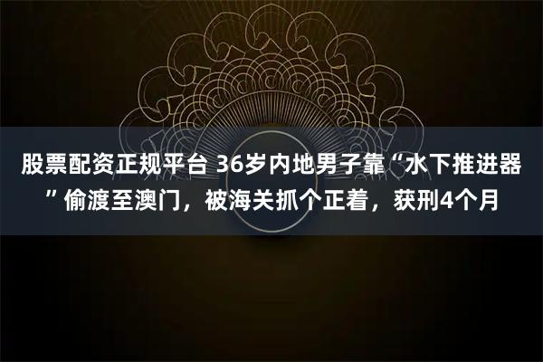 股票配资正规平台 36岁内地男子靠“水下推进器”偷渡至澳门，被海关抓个正着，获刑4个月