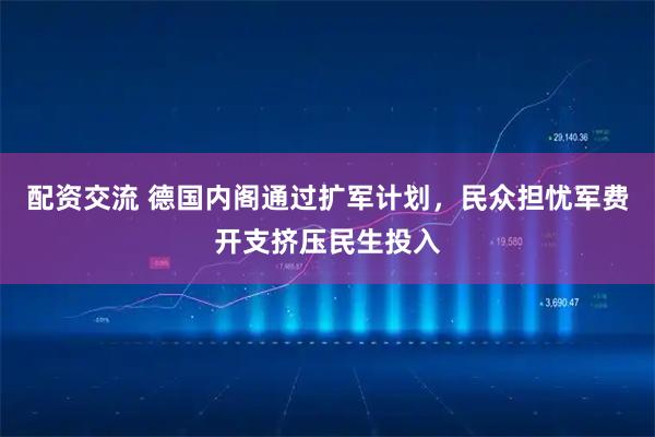 配资交流 德国内阁通过扩军计划，民众担忧军费开支挤压民生投入