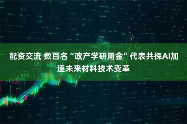 配资交流 数百名“政产学研用金”代表共探AI加速未来材料技术变革