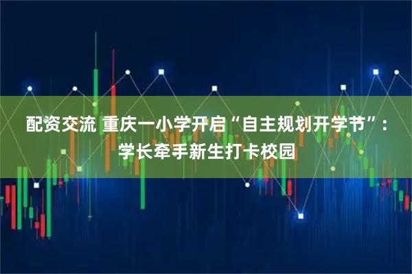 配资交流 重庆一小学开启“自主规划开学节”：学长牵手新生打卡校园