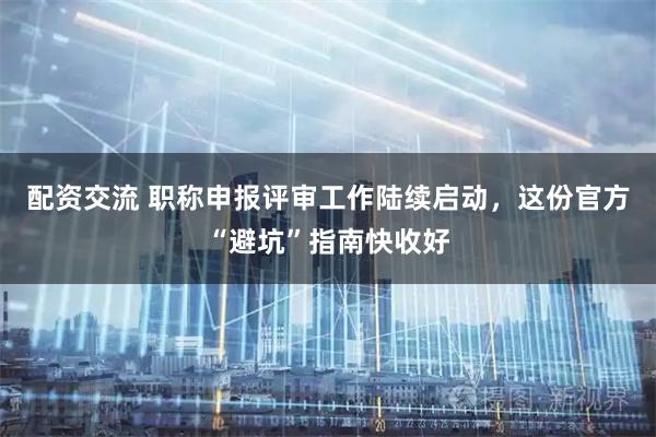 配资交流 职称申报评审工作陆续启动，这份官方“避坑”指南快收好