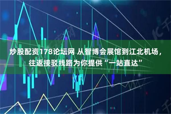 炒股配资178论坛网 从智博会展馆到江北机场，往返接驳线路为你提供“一站直达”