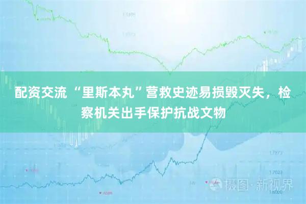 配资交流 “里斯本丸”营救史迹易损毁灭失，检察机关出手保护抗战文物