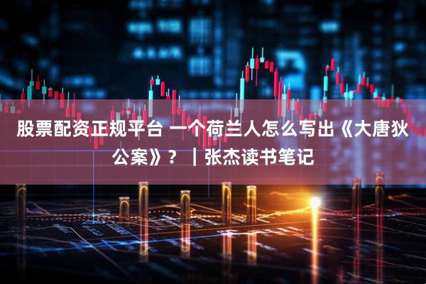 股票配资正规平台 一个荷兰人怎么写出《大唐狄公案》？｜张杰读书笔记