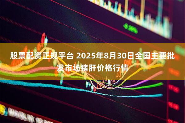 股票配资正规平台 2025年8月30日全国主要批发市场猪肝价格行情