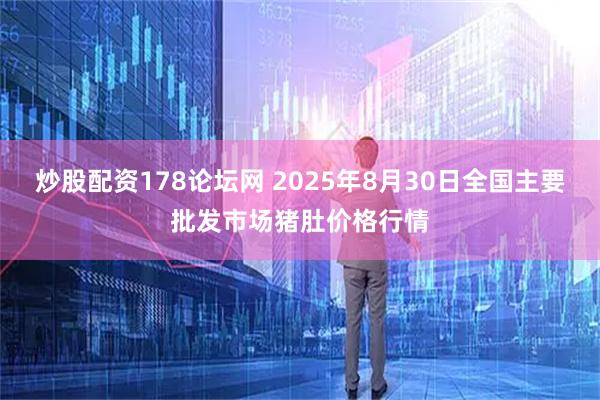 炒股配资178论坛网 2025年8月30日全国主要批发市场猪肚价格行情