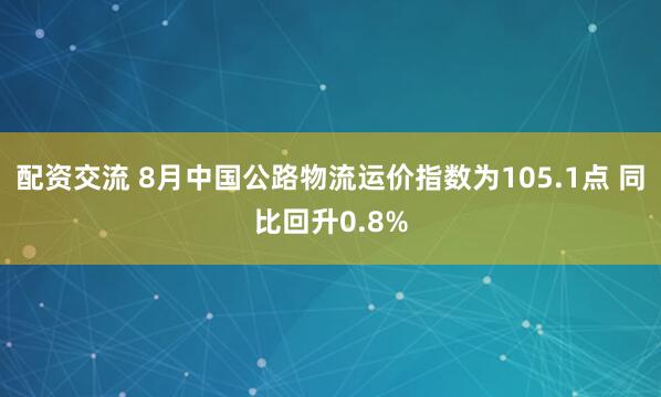 配资交流 8月中国公路物流运价指数为105.1点 同比回升0.8%