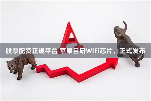股票配资正规平台 苹果自研WiFi芯片，正式发布