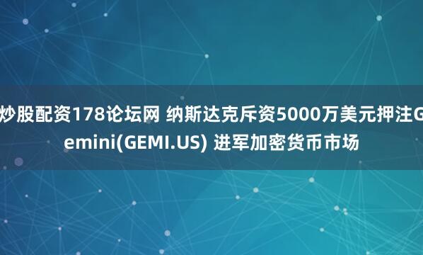 炒股配资178论坛网 纳斯达克斥资5000万美元押注Gemini(GEMI.US) 进军加密货币市场
