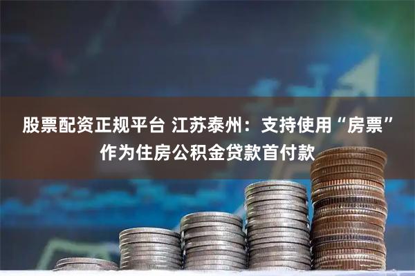 股票配资正规平台 江苏泰州：支持使用“房票”作为住房公积金贷款首付款