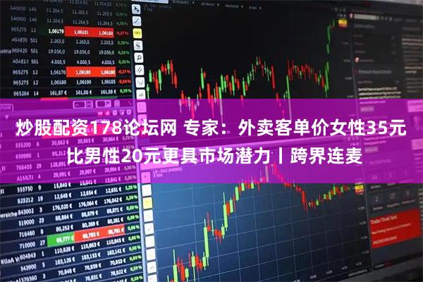 炒股配资178论坛网 专家：外卖客单价女性35元 比男性20元更具市场潜力丨跨界连麦