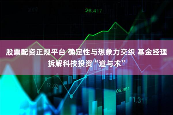 股票配资正规平台 确定性与想象力交织 基金经理拆解科技投资“道与术”