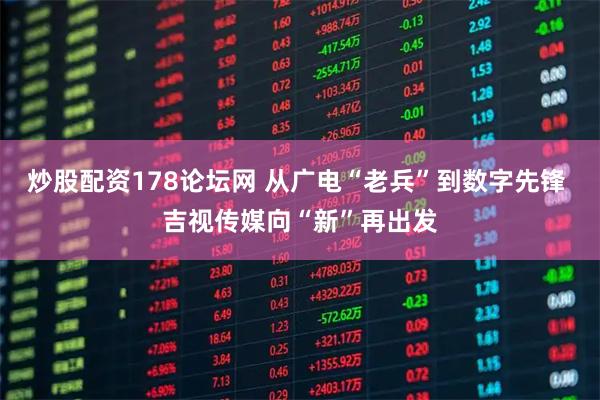 炒股配资178论坛网 从广电“老兵”到数字先锋 吉视传媒向“新”再出发