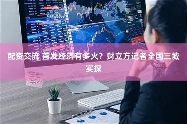 配资交流 首发经济有多火？财立方记者全国三城实探