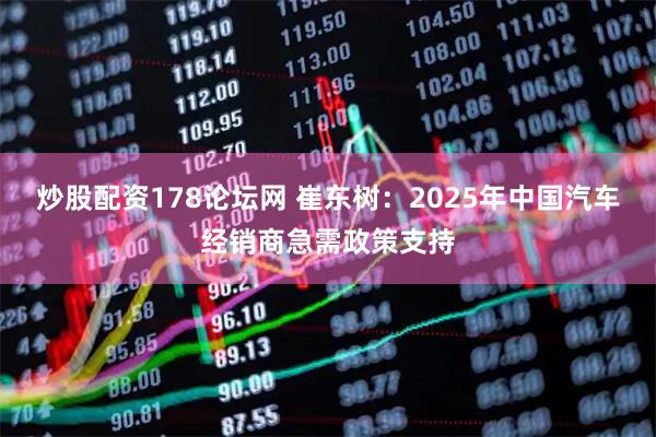 炒股配资178论坛网 崔东树：2025年中国汽车经销商急需政策支持