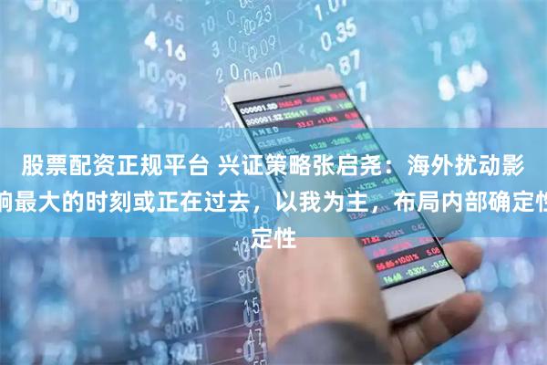 股票配资正规平台 兴证策略张启尧：海外扰动影响最大的时刻或正在过去，以我为主，布局内部确定性