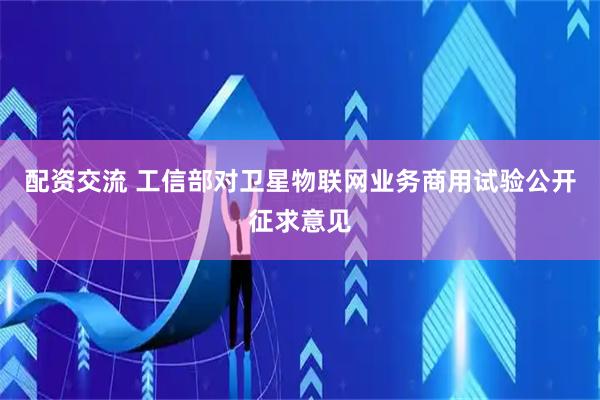 配资交流 工信部对卫星物联网业务商用试验公开征求意见