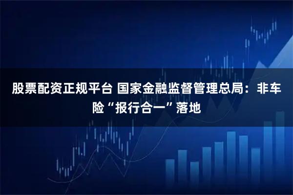 股票配资正规平台 国家金融监督管理总局：非车险“报行合一”落地