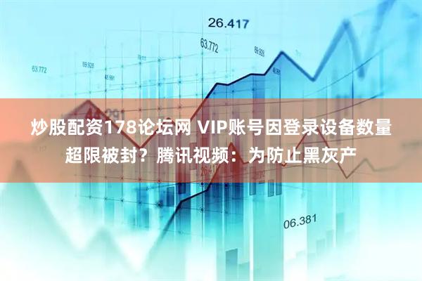 炒股配资178论坛网 VIP账号因登录设备数量超限被封？腾讯视频：为防止黑灰产
