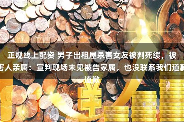 正规线上配资 男子出租屋杀害女友被判死缓，被害人亲属：宣判现场未见被告家属，也没联系我们道歉