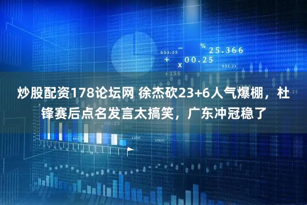 炒股配资178论坛网 徐杰砍23+6人气爆棚，杜锋赛后点名发言太搞笑，广东冲冠稳了