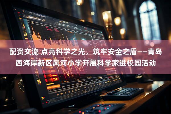 配资交流 点亮科学之光，筑牢安全之盾——青岛西海岸新区风河小学开展科学家进校园活动