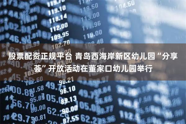 股票配资正规平台 青岛西海岸新区幼儿园“分享荟”开放活动在董家口幼儿园举行