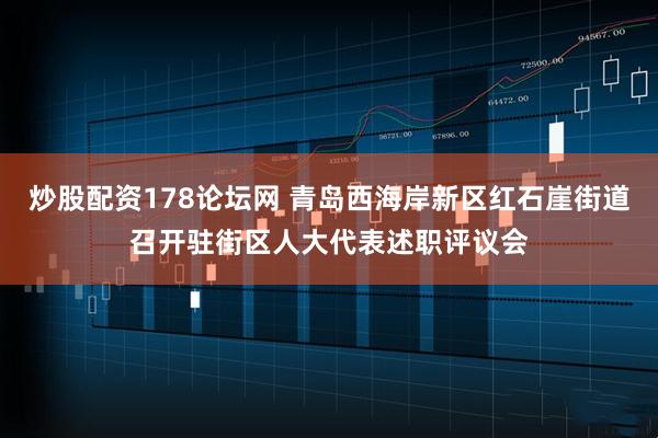 炒股配资178论坛网 青岛西海岸新区红石崖街道召开驻街区人大代表述职评议会