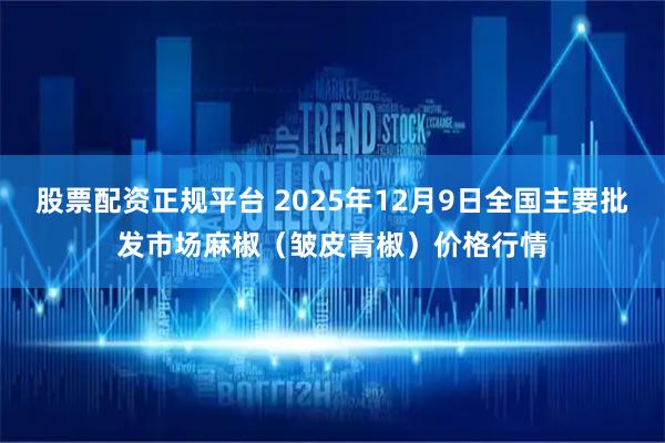 股票配资正规平台 2025年12月9日全国主要批发市场麻椒（皱皮青椒）价格行情