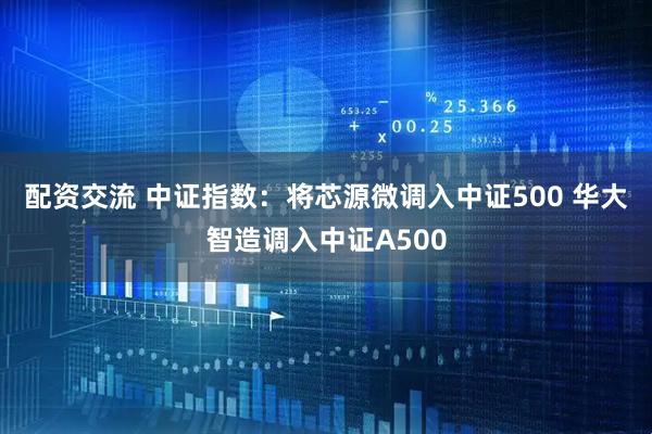 配资交流 中证指数：将芯源微调入中证500 华大智造调入中证A500