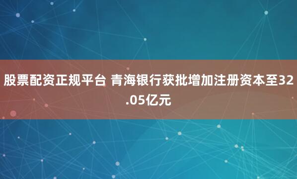股票配资正规平台 青海银行获批增加注册资本至32.05亿元