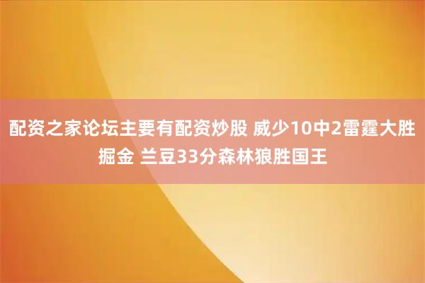 配资之家论坛主要有配资炒股 威少10中2雷霆大胜掘金 兰豆33分森林狼胜国王