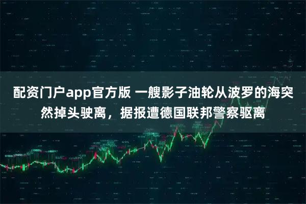 配资门户app官方版 一艘影子油轮从波罗的海突然掉头驶离，据报遭德国联邦警察驱离