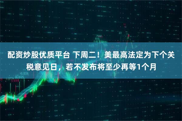 配资炒股优质平台 下周二！美最高法定为下个关税意见日，若不发布将至少再等1个月
