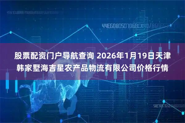 股票配资门户导航查询 2026年1月19日天津韩家墅海吉星农产品物流有限公司价格行情