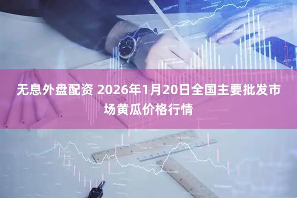 无息外盘配资 2026年1月20日全国主要批发市场黄瓜价格行情