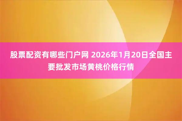 股票配资有哪些门户网 2026年1月20日全国主要批发市场黄桃价格行情