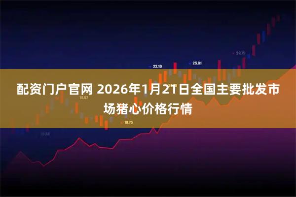 配资门户官网 2026年1月21日全国主要批发市场猪心价格行情