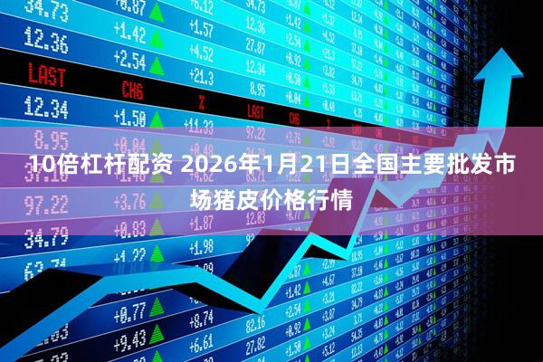 10倍杠杆配资 2026年1月21日全国主要批发市场猪皮价格行情
