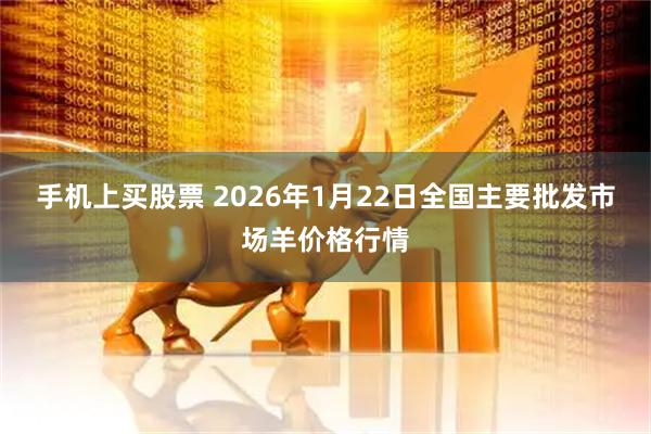 手机上买股票 2026年1月22日全国主要批发市场羊价格行情