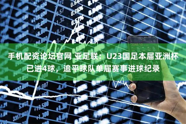 手机配资论坛官网 亚足联：U23国足本届亚洲杯已进4球，追平球队单届赛事进球纪录