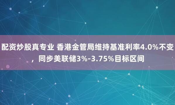 配资炒股真专业 香港金管局维持基准利率4.0%不变，同步美联储3%-3.75%目标区间
