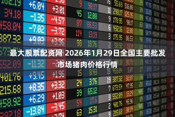 最大股票配资网 2026年1月29日全国主要批发市场猪肉价格行情