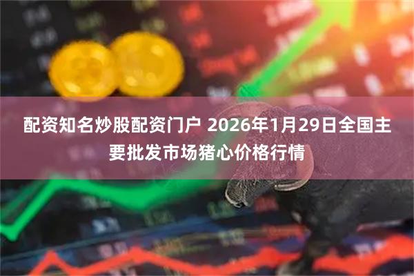 配资知名炒股配资门户 2026年1月29日全国主要批发市场猪心价格行情