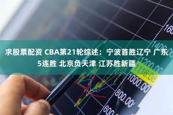 求股票配资 CBA第21轮综述：宁波首胜辽宁 广东5连胜 北京负天津 江苏胜新疆