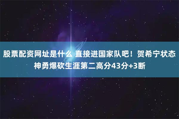 股票配资网址是什么 直接进国家队吧！贺希宁状态神勇爆砍生涯第二高分43分+3断